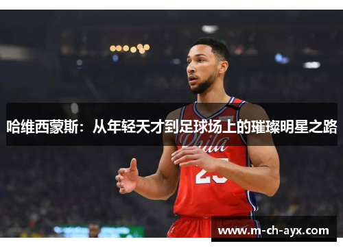 哈维西蒙斯:从年轻天才到足球场上的璀璨明星之路 哈维西蒙斯:从年轻天才到足球场上的璀璨明星之路