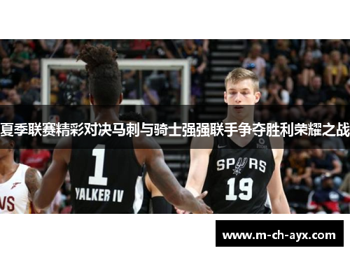 夏季联赛精彩对决马刺与骑士强强联手争夺胜利荣耀之战 夏季联赛精彩对决马刺与骑士强强联手争夺胜利荣耀之战